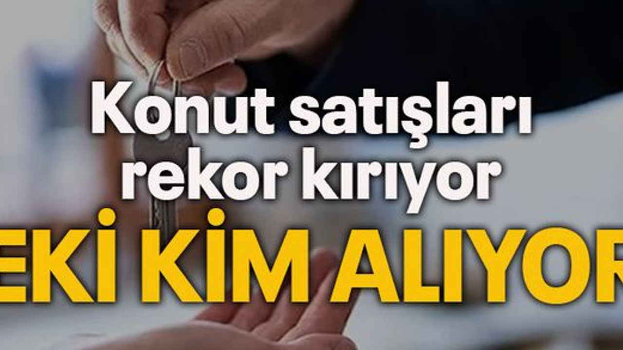 Konut satışları rekor kırıyor PEKİ KİM ALIYOR?
